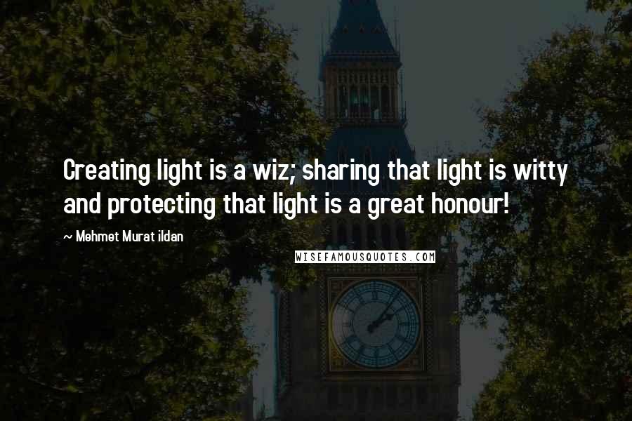 Mehmet Murat Ildan Quotes: Creating light is a wiz; sharing that light is witty and protecting that light is a great honour!