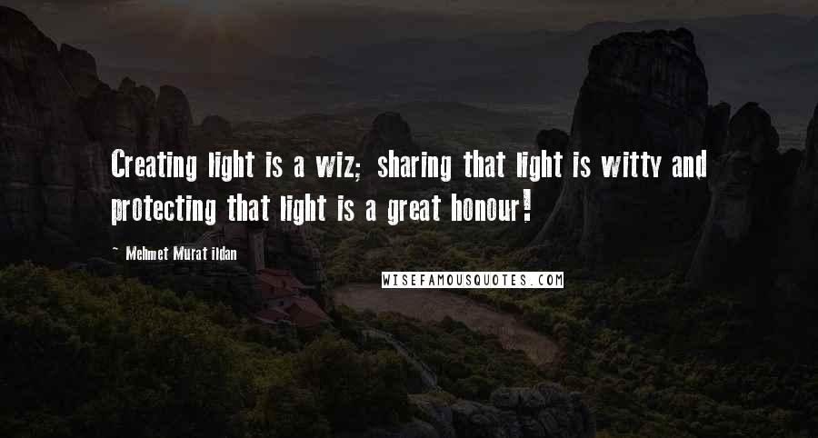 Mehmet Murat Ildan Quotes: Creating light is a wiz; sharing that light is witty and protecting that light is a great honour!