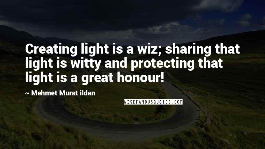 Mehmet Murat Ildan Quotes: Creating light is a wiz; sharing that light is witty and protecting that light is a great honour!