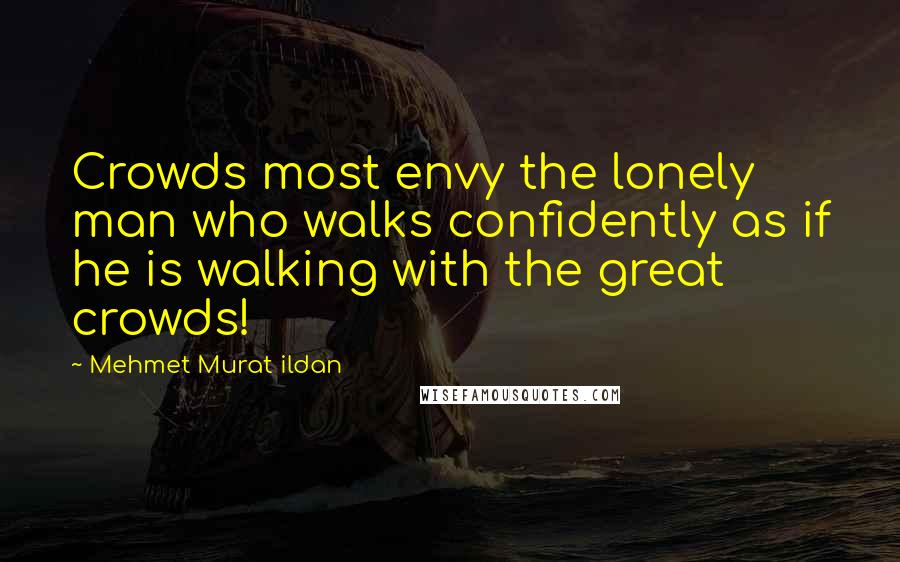 Mehmet Murat Ildan Quotes: Crowds most envy the lonely man who walks confidently as if he is walking with the great crowds!