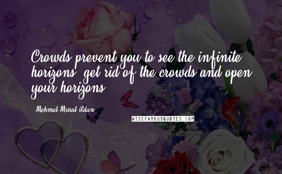 Mehmet Murat Ildan Quotes: Crowds prevent you to see the infinite horizons; get rid of the crowds and open your horizons.