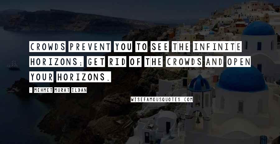 Mehmet Murat Ildan Quotes: Crowds prevent you to see the infinite horizons; get rid of the crowds and open your horizons.