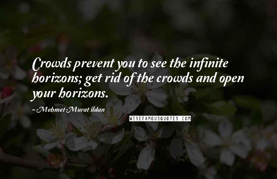 Mehmet Murat Ildan Quotes: Crowds prevent you to see the infinite horizons; get rid of the crowds and open your horizons.
