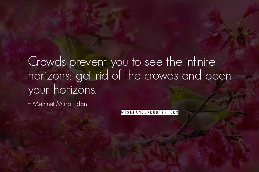 Mehmet Murat Ildan Quotes: Crowds prevent you to see the infinite horizons; get rid of the crowds and open your horizons.