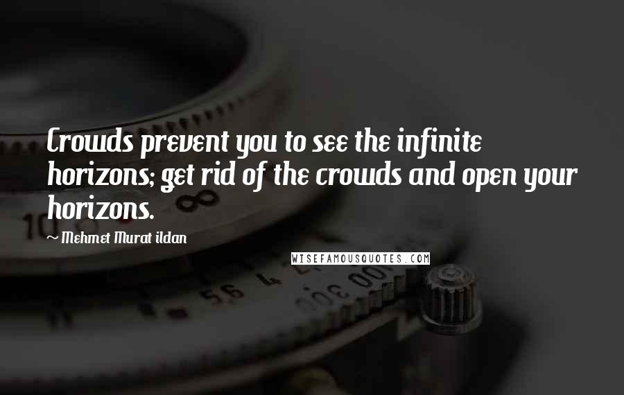 Mehmet Murat Ildan Quotes: Crowds prevent you to see the infinite horizons; get rid of the crowds and open your horizons.