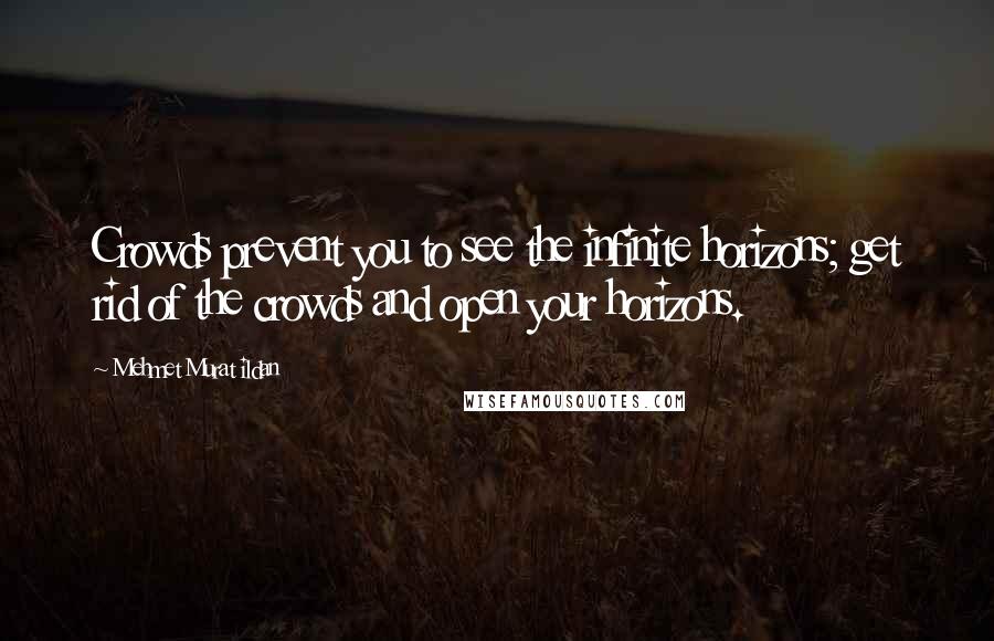 Mehmet Murat Ildan Quotes: Crowds prevent you to see the infinite horizons; get rid of the crowds and open your horizons.