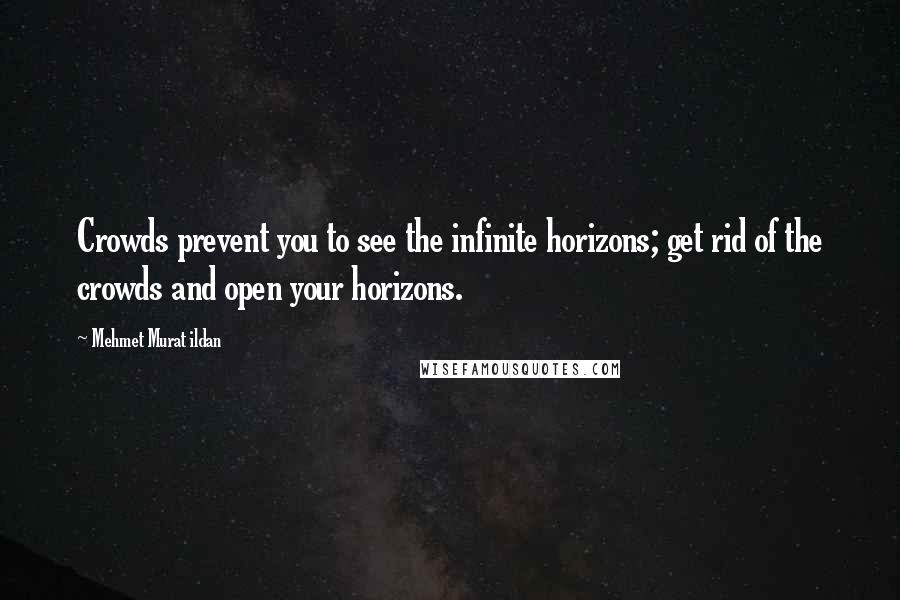 Mehmet Murat Ildan Quotes: Crowds prevent you to see the infinite horizons; get rid of the crowds and open your horizons.