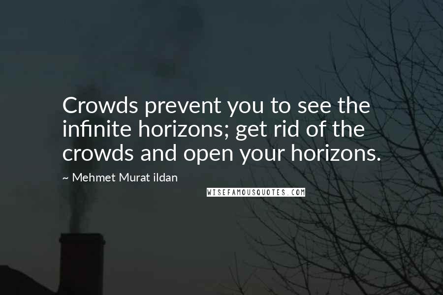 Mehmet Murat Ildan Quotes: Crowds prevent you to see the infinite horizons; get rid of the crowds and open your horizons.