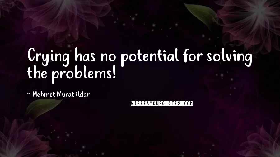 Mehmet Murat Ildan Quotes: Crying has no potential for solving the problems!