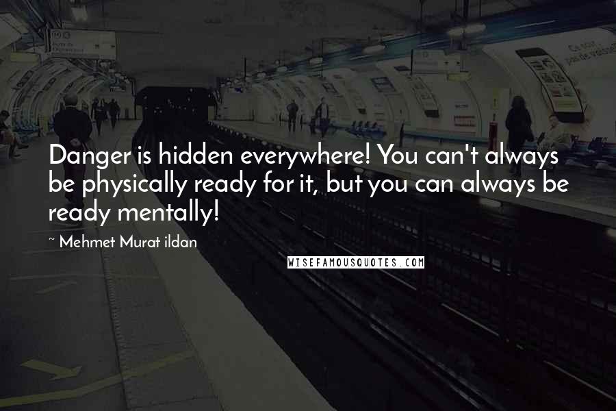 Mehmet Murat Ildan Quotes: Danger is hidden everywhere! You can't always be physically ready for it, but you can always be ready mentally!