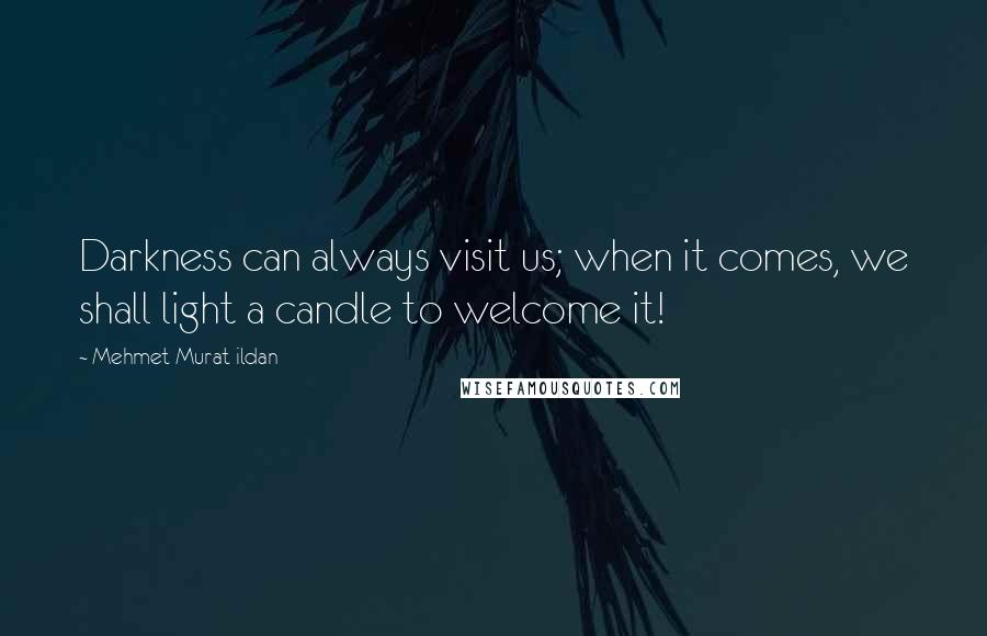 Mehmet Murat Ildan Quotes: Darkness can always visit us; when it comes, we shall light a candle to welcome it!