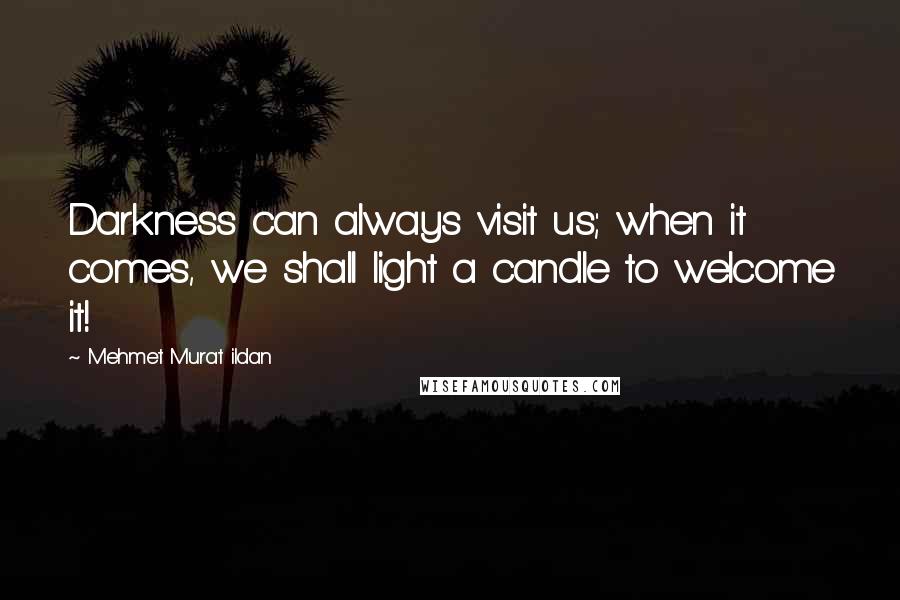 Mehmet Murat Ildan Quotes: Darkness can always visit us; when it comes, we shall light a candle to welcome it!