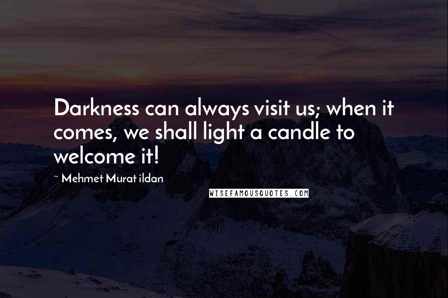 Mehmet Murat Ildan Quotes: Darkness can always visit us; when it comes, we shall light a candle to welcome it!