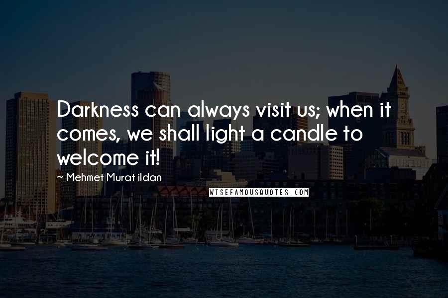 Mehmet Murat Ildan Quotes: Darkness can always visit us; when it comes, we shall light a candle to welcome it!
