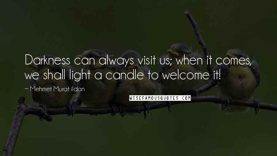 Mehmet Murat Ildan Quotes: Darkness can always visit us; when it comes, we shall light a candle to welcome it!