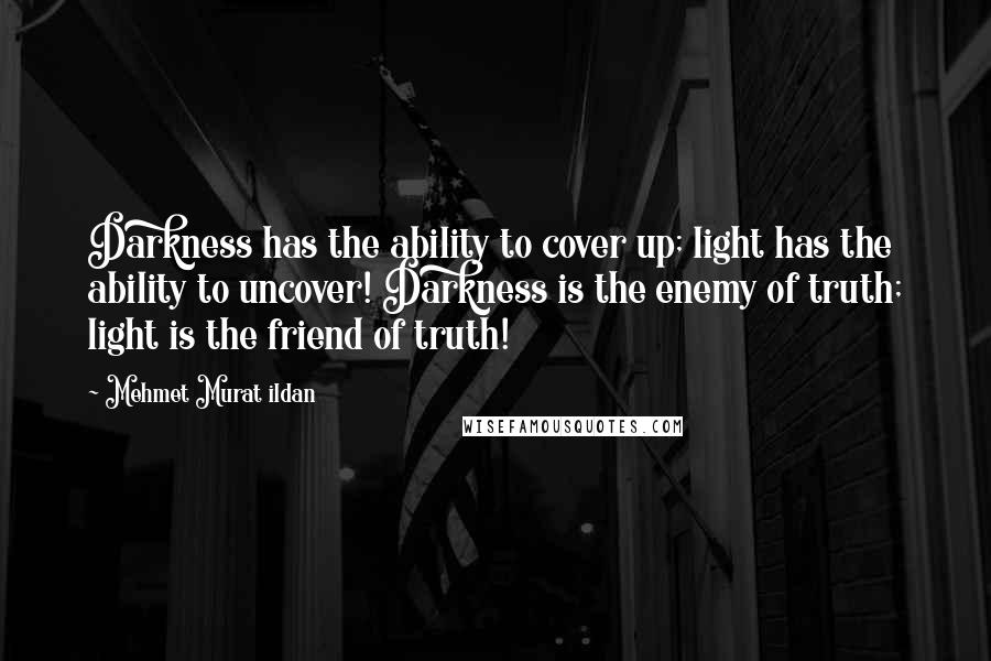 Mehmet Murat Ildan Quotes: Darkness has the ability to cover up; light has the ability to uncover! Darkness is the enemy of truth; light is the friend of truth!