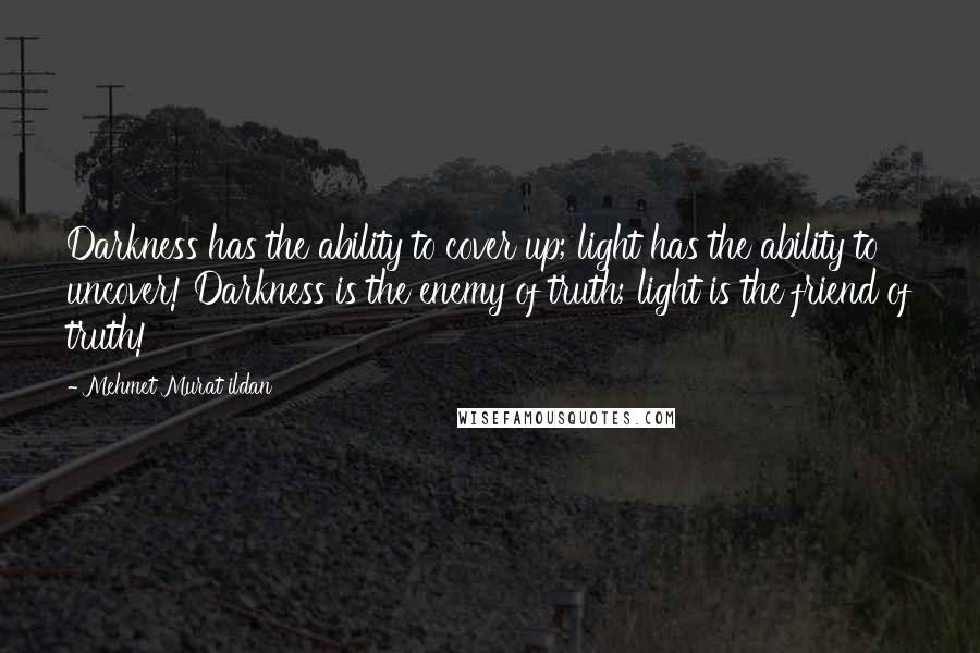 Mehmet Murat Ildan Quotes: Darkness has the ability to cover up; light has the ability to uncover! Darkness is the enemy of truth; light is the friend of truth!