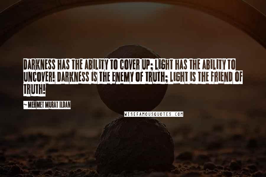 Mehmet Murat Ildan Quotes: Darkness has the ability to cover up; light has the ability to uncover! Darkness is the enemy of truth; light is the friend of truth!