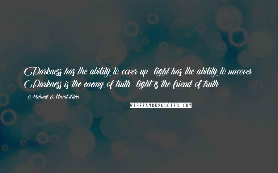 Mehmet Murat Ildan Quotes: Darkness has the ability to cover up; light has the ability to uncover! Darkness is the enemy of truth; light is the friend of truth!