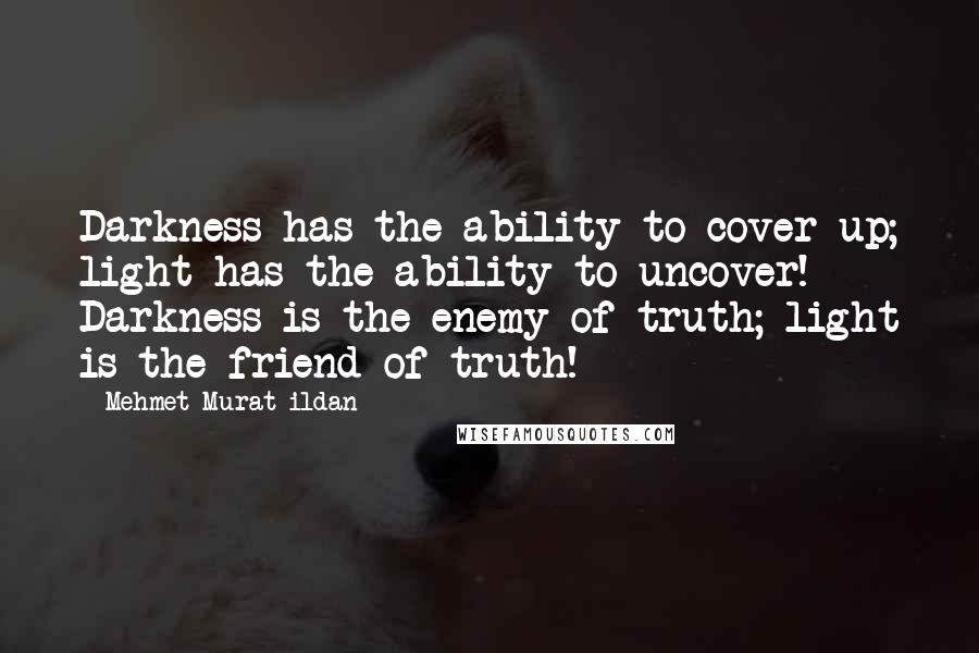 Mehmet Murat Ildan Quotes: Darkness has the ability to cover up; light has the ability to uncover! Darkness is the enemy of truth; light is the friend of truth!