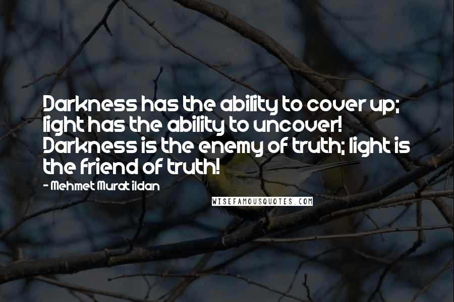 Mehmet Murat Ildan Quotes: Darkness has the ability to cover up; light has the ability to uncover! Darkness is the enemy of truth; light is the friend of truth!