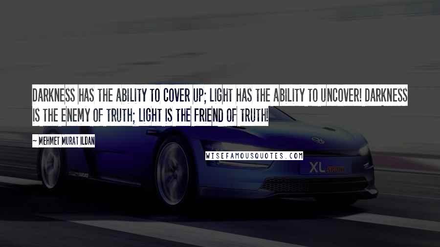 Mehmet Murat Ildan Quotes: Darkness has the ability to cover up; light has the ability to uncover! Darkness is the enemy of truth; light is the friend of truth!