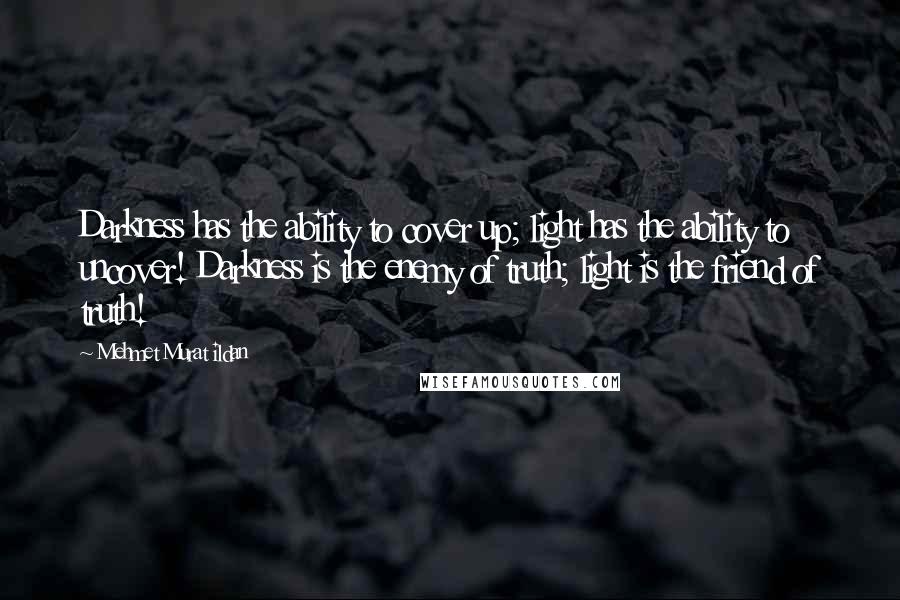 Mehmet Murat Ildan Quotes: Darkness has the ability to cover up; light has the ability to uncover! Darkness is the enemy of truth; light is the friend of truth!