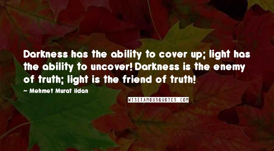 Mehmet Murat Ildan Quotes: Darkness has the ability to cover up; light has the ability to uncover! Darkness is the enemy of truth; light is the friend of truth!