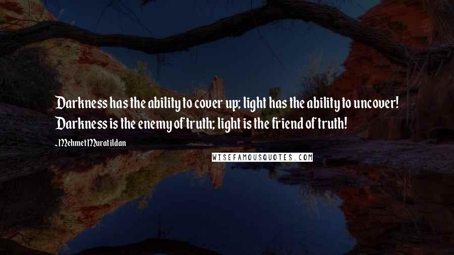 Mehmet Murat Ildan Quotes: Darkness has the ability to cover up; light has the ability to uncover! Darkness is the enemy of truth; light is the friend of truth!