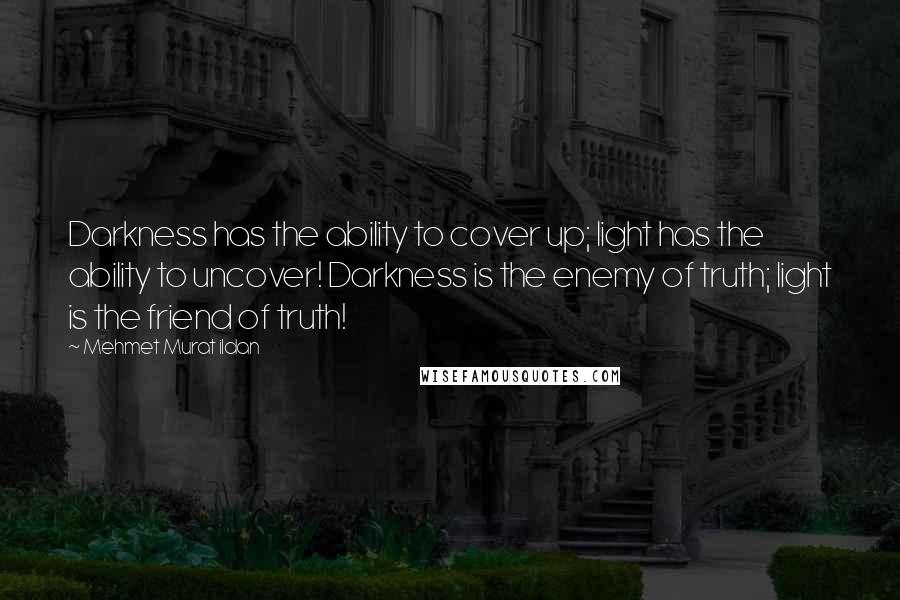 Mehmet Murat Ildan Quotes: Darkness has the ability to cover up; light has the ability to uncover! Darkness is the enemy of truth; light is the friend of truth!