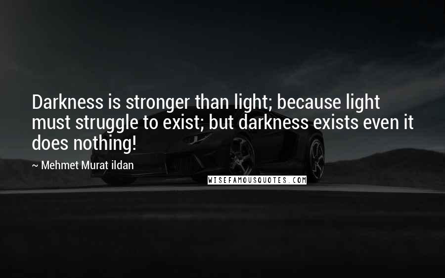 Mehmet Murat Ildan Quotes: Darkness is stronger than light; because light must struggle to exist; but darkness exists even it does nothing!