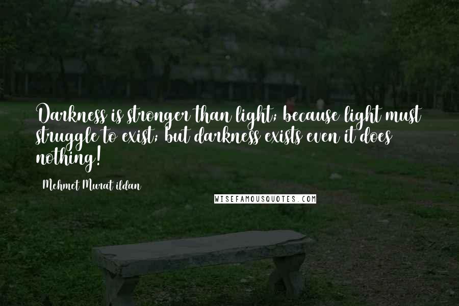 Mehmet Murat Ildan Quotes: Darkness is stronger than light; because light must struggle to exist; but darkness exists even it does nothing!