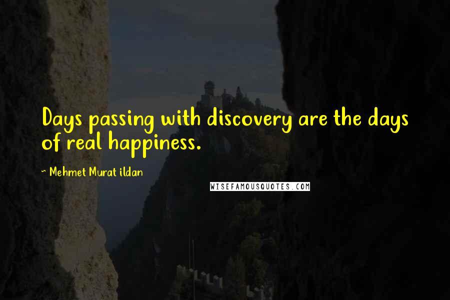 Mehmet Murat Ildan Quotes: Days passing with discovery are the days of real happiness.