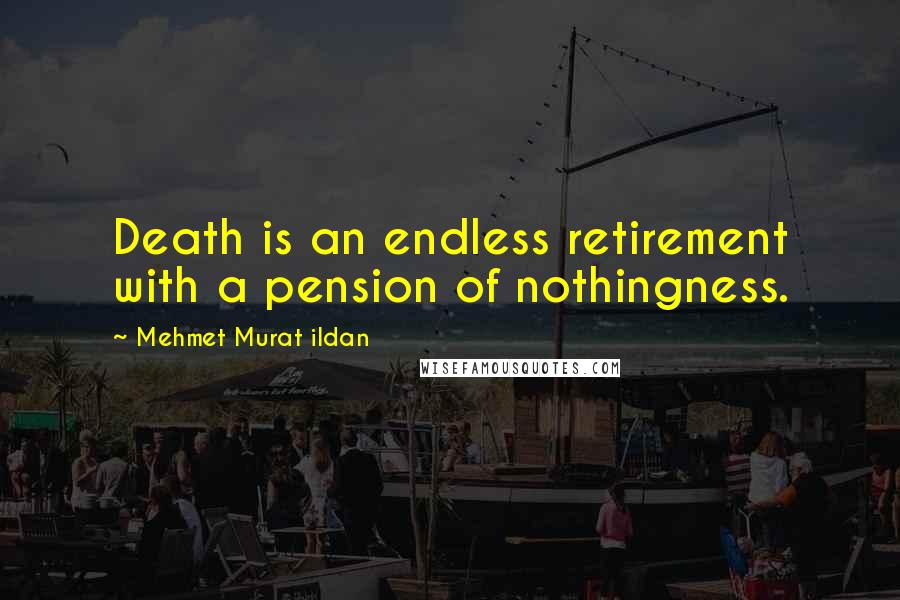 Mehmet Murat Ildan Quotes: Death is an endless retirement with a pension of nothingness.