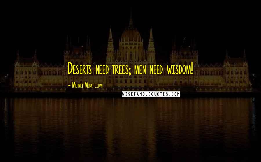 Mehmet Murat Ildan Quotes: Deserts need trees; men need wisdom!