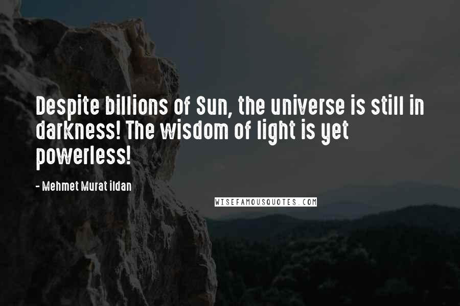 Mehmet Murat Ildan Quotes: Despite billions of Sun, the universe is still in darkness! The wisdom of light is yet powerless!