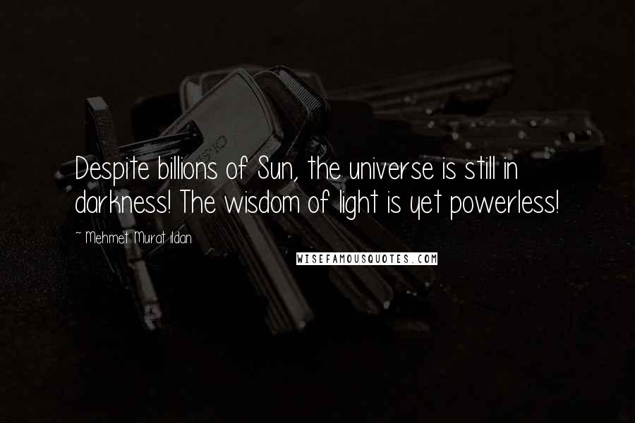 Mehmet Murat Ildan Quotes: Despite billions of Sun, the universe is still in darkness! The wisdom of light is yet powerless!