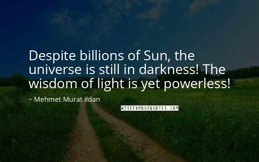 Mehmet Murat Ildan Quotes: Despite billions of Sun, the universe is still in darkness! The wisdom of light is yet powerless!