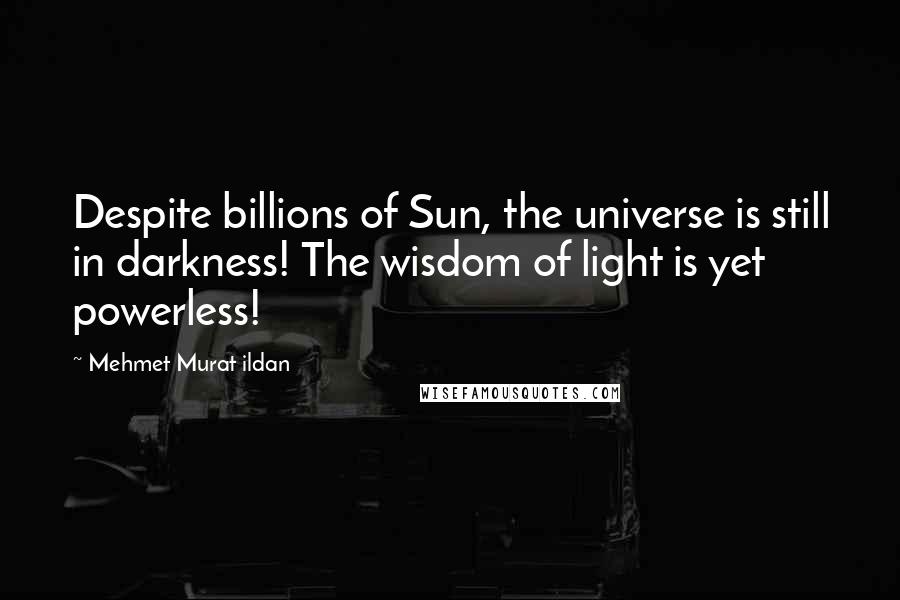 Mehmet Murat Ildan Quotes: Despite billions of Sun, the universe is still in darkness! The wisdom of light is yet powerless!