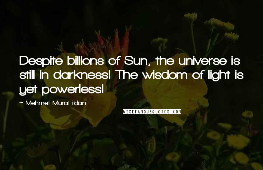 Mehmet Murat Ildan Quotes: Despite billions of Sun, the universe is still in darkness! The wisdom of light is yet powerless!