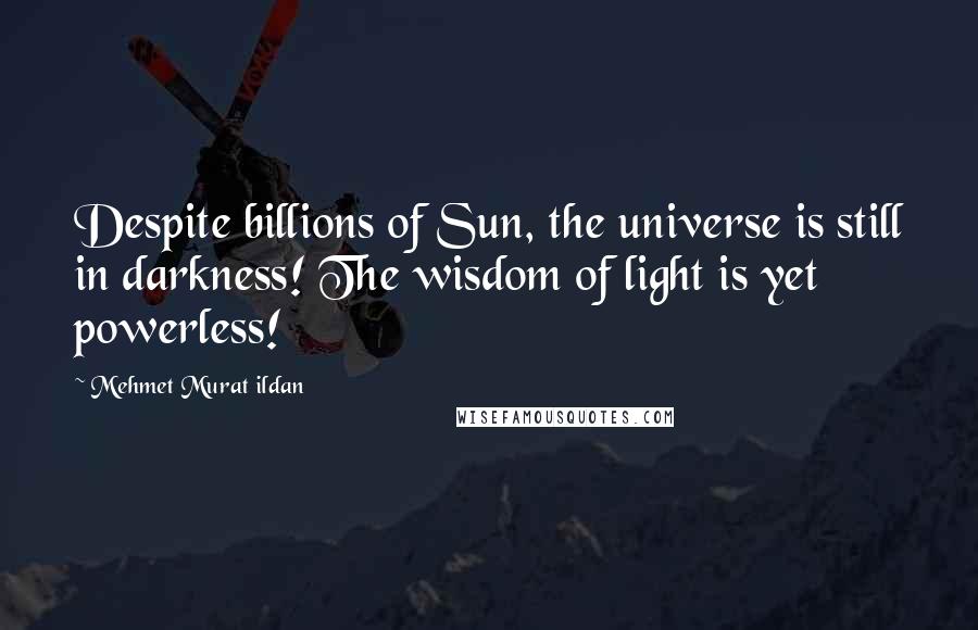 Mehmet Murat Ildan Quotes: Despite billions of Sun, the universe is still in darkness! The wisdom of light is yet powerless!