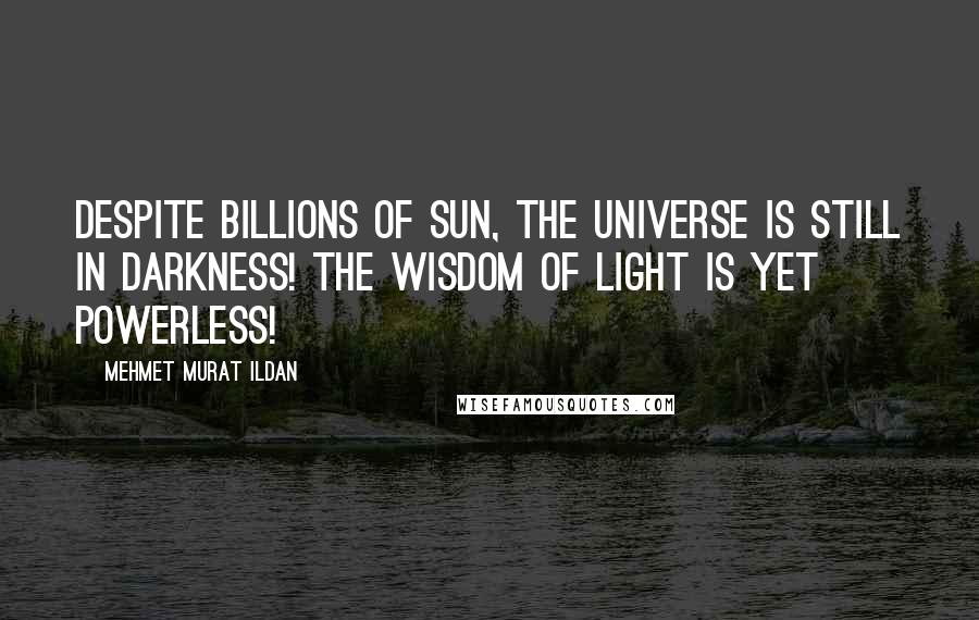 Mehmet Murat Ildan Quotes: Despite billions of Sun, the universe is still in darkness! The wisdom of light is yet powerless!