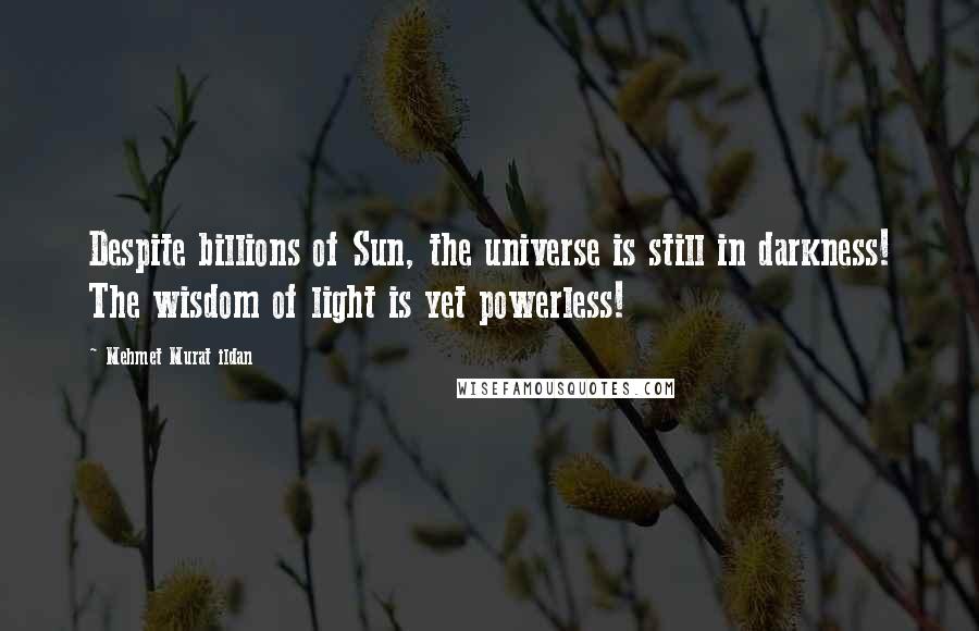 Mehmet Murat Ildan Quotes: Despite billions of Sun, the universe is still in darkness! The wisdom of light is yet powerless!