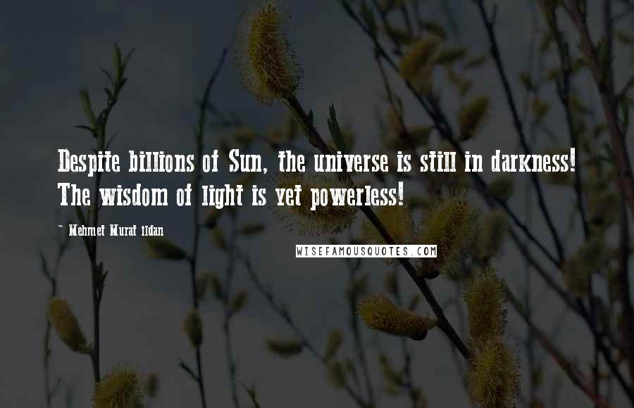 Mehmet Murat Ildan Quotes: Despite billions of Sun, the universe is still in darkness! The wisdom of light is yet powerless!