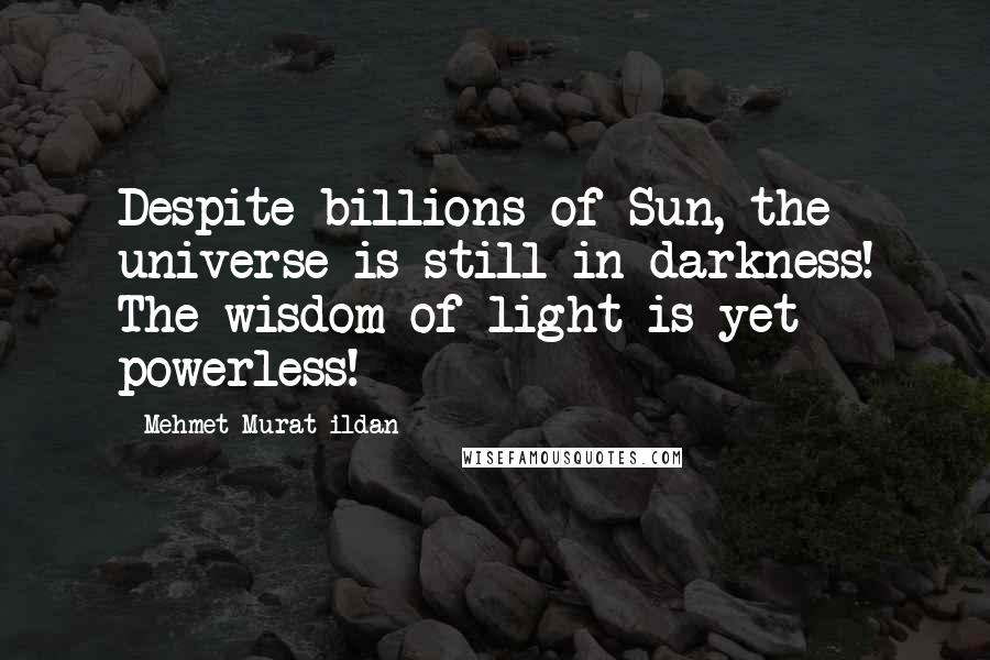 Mehmet Murat Ildan Quotes: Despite billions of Sun, the universe is still in darkness! The wisdom of light is yet powerless!