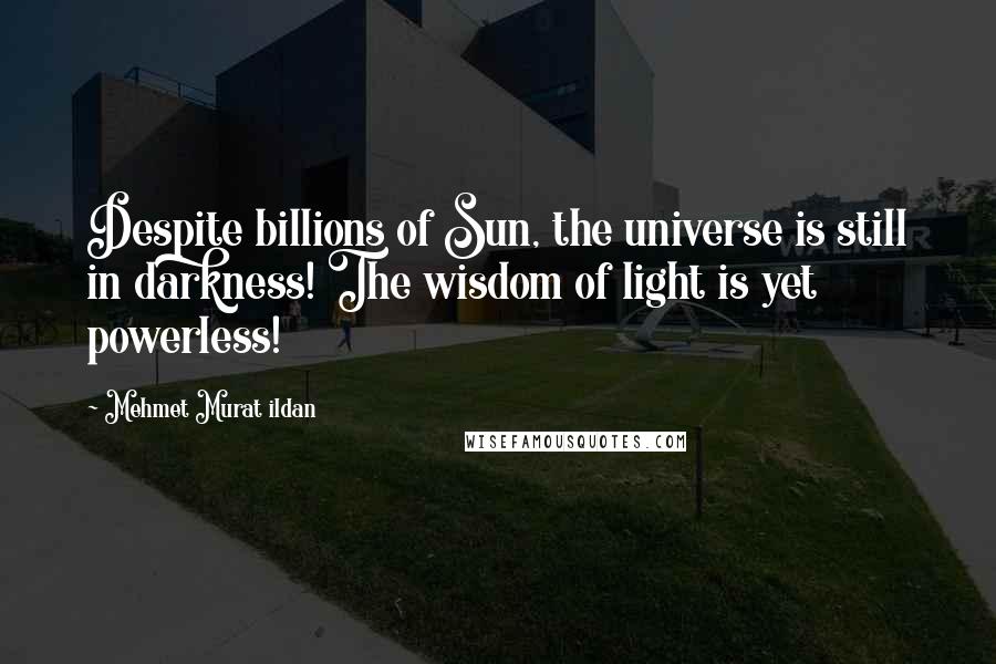 Mehmet Murat Ildan Quotes: Despite billions of Sun, the universe is still in darkness! The wisdom of light is yet powerless!