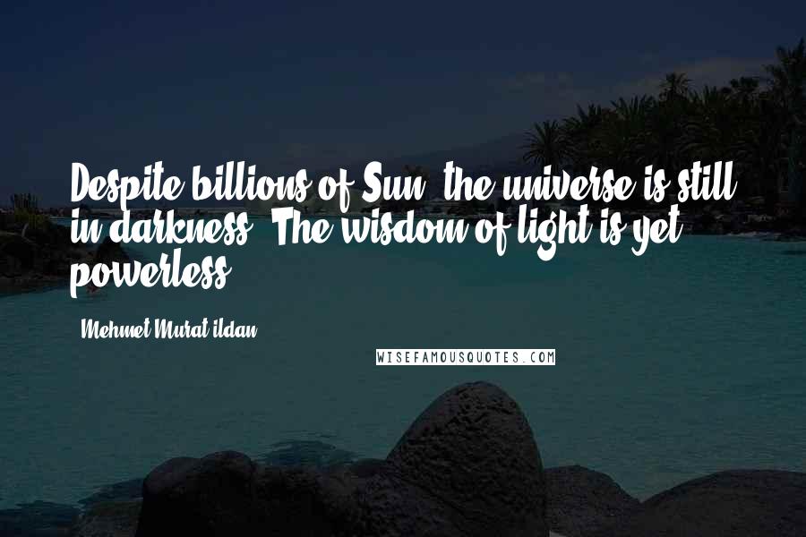 Mehmet Murat Ildan Quotes: Despite billions of Sun, the universe is still in darkness! The wisdom of light is yet powerless!