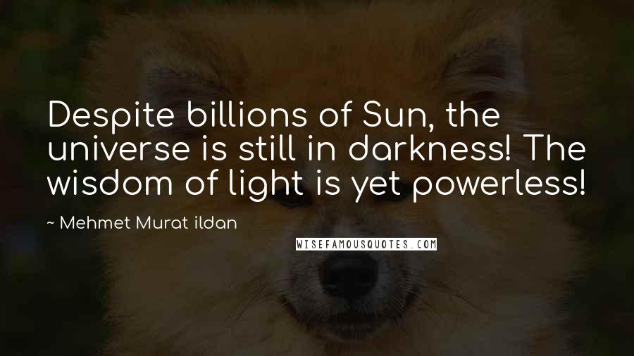 Mehmet Murat Ildan Quotes: Despite billions of Sun, the universe is still in darkness! The wisdom of light is yet powerless!