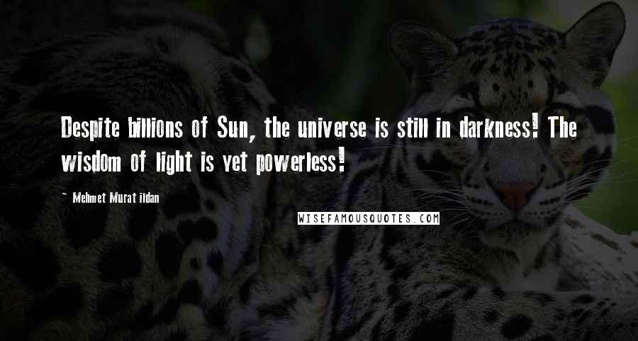 Mehmet Murat Ildan Quotes: Despite billions of Sun, the universe is still in darkness! The wisdom of light is yet powerless!