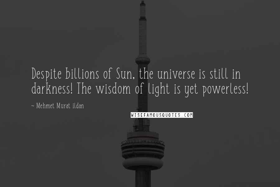 Mehmet Murat Ildan Quotes: Despite billions of Sun, the universe is still in darkness! The wisdom of light is yet powerless!